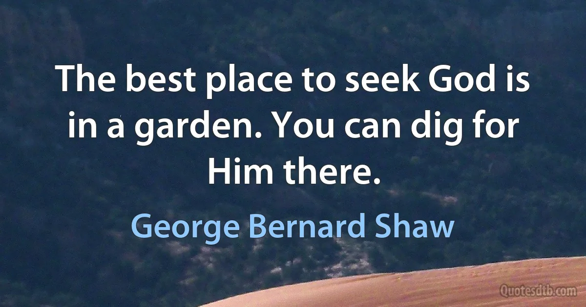 The best place to seek God is in a garden. You can dig for Him there. (George Bernard Shaw)