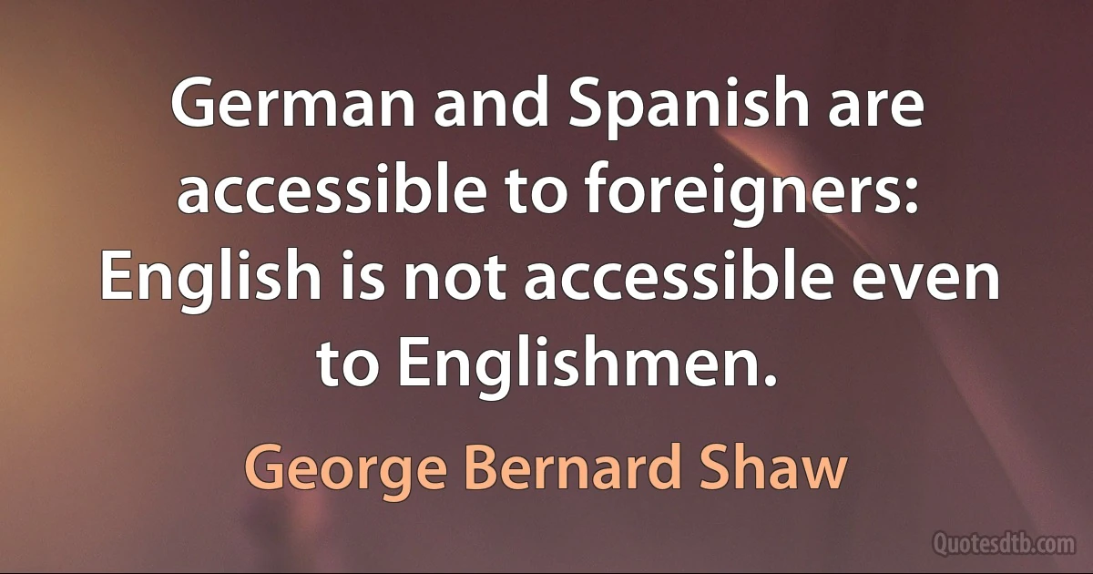 German and Spanish are accessible to foreigners: English is not accessible even to Englishmen. (George Bernard Shaw)