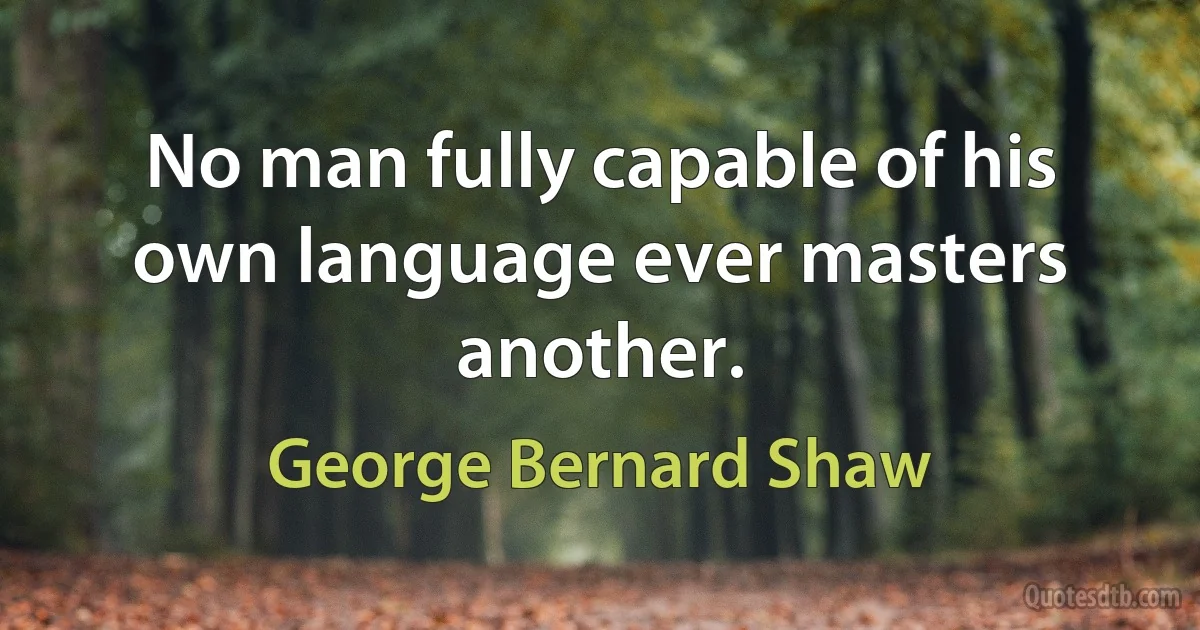 No man fully capable of his own language ever masters another. (George Bernard Shaw)