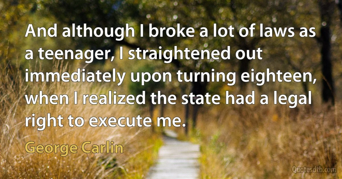 And although I broke a lot of laws as a teenager, I straightened out immediately upon turning eighteen, when I realized the state had a legal right to execute me. (George Carlin)