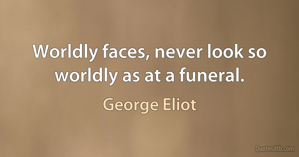 Worldly faces, never look so worldly as at a funeral. (George Eliot)