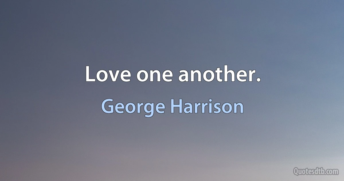 Love one another. (George Harrison)