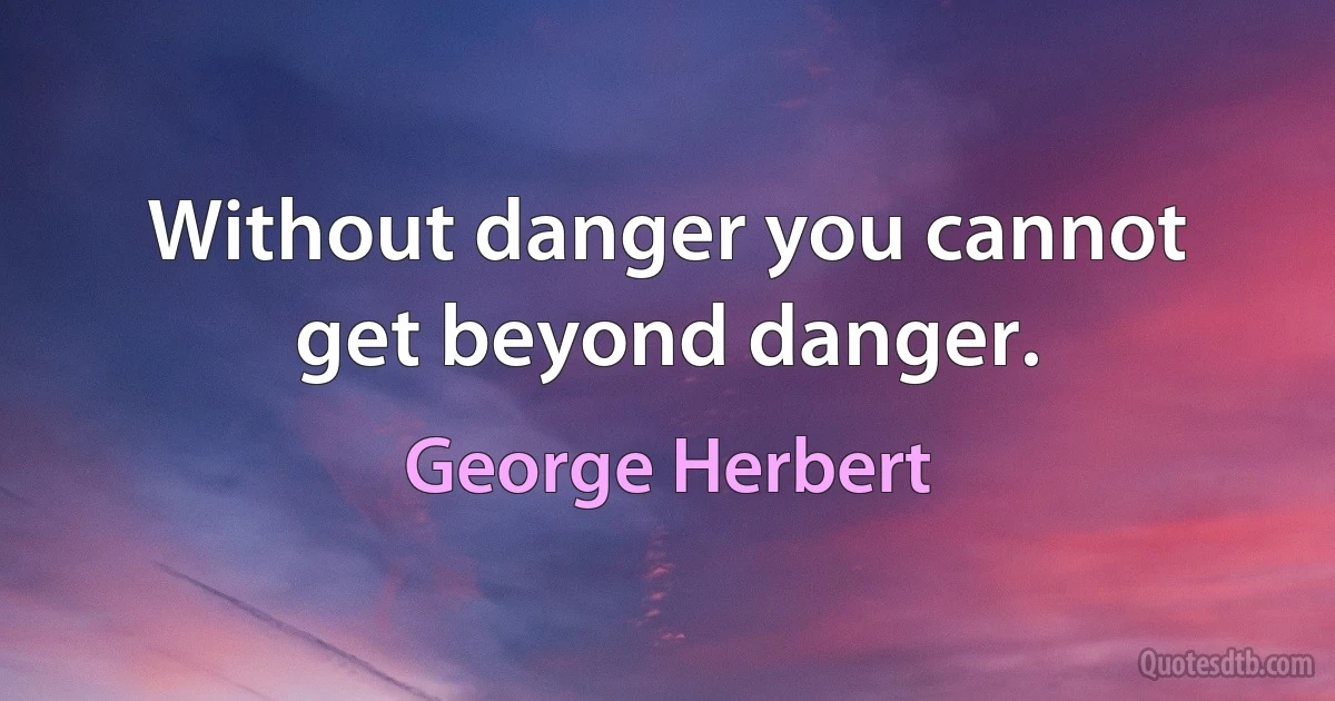 Without danger you cannot get beyond danger. (George Herbert)