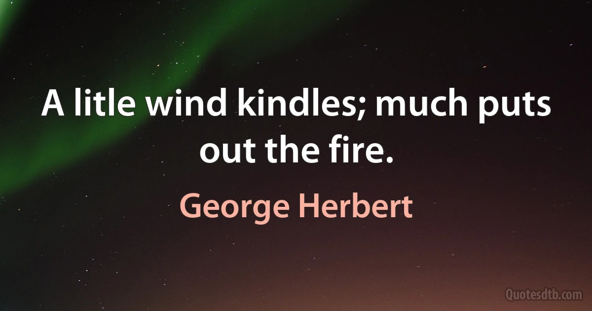 A litle wind kindles; much puts out the fire. (George Herbert)