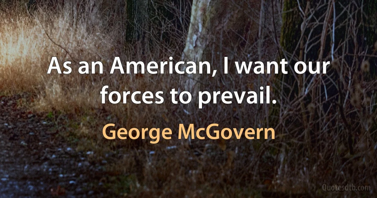 As an American, I want our forces to prevail. (George McGovern)