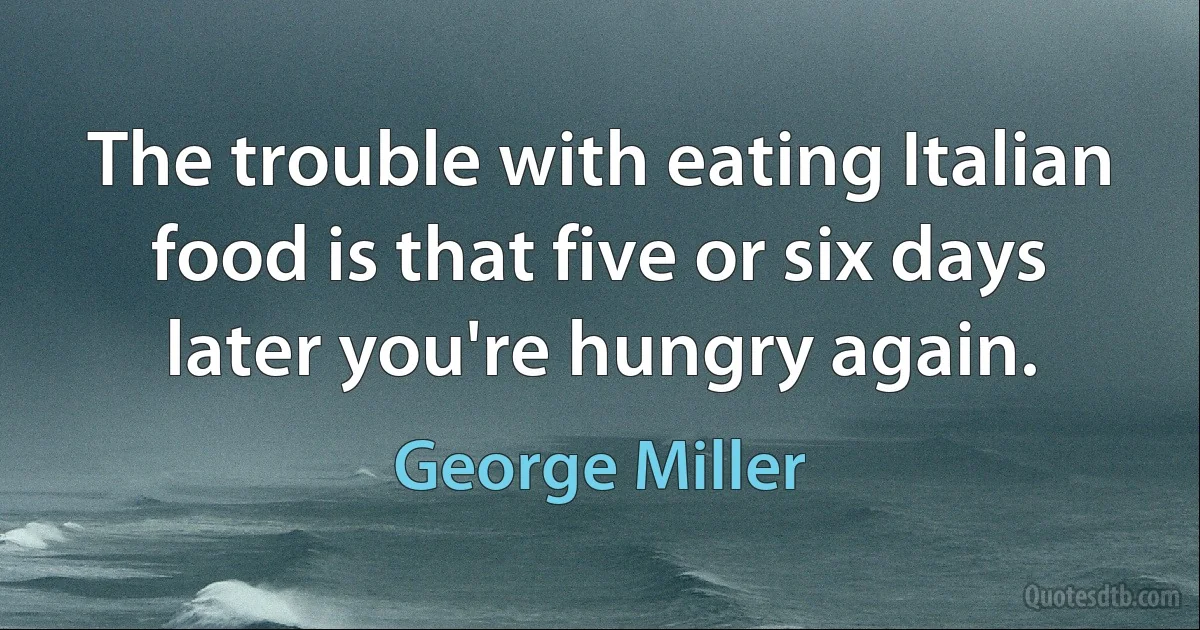 The trouble with eating Italian food is that five or six days later you're hungry again. (George Miller)