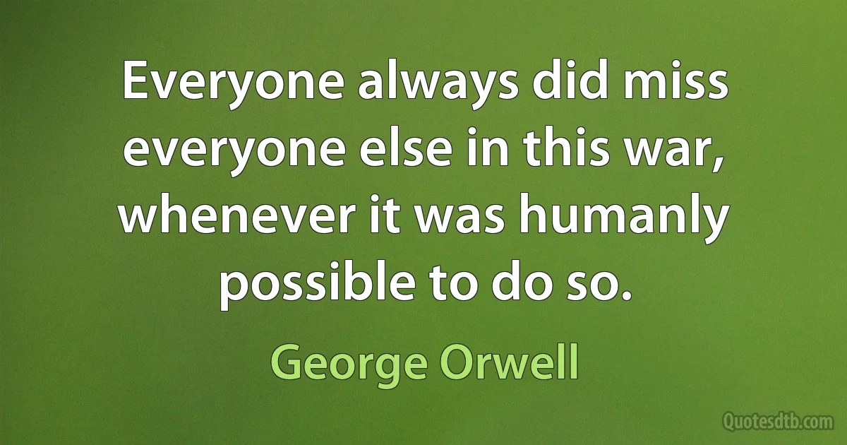 Everyone always did miss everyone else in this war, whenever it was humanly possible to do so. (George Orwell)