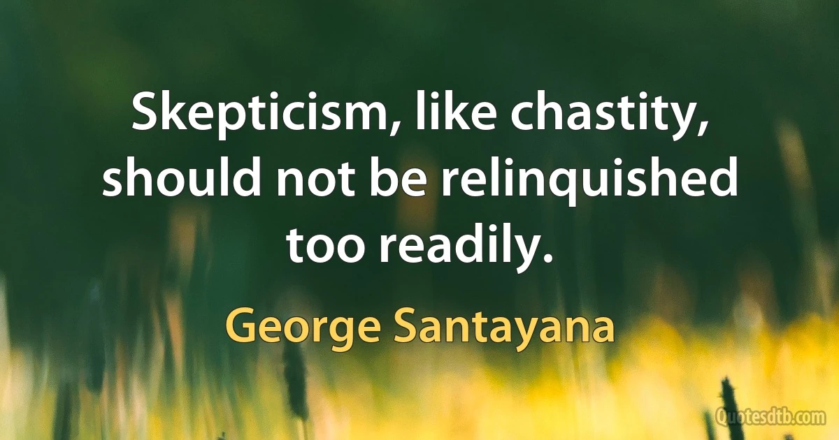 Skepticism, like chastity, should not be relinquished too readily. (George Santayana)