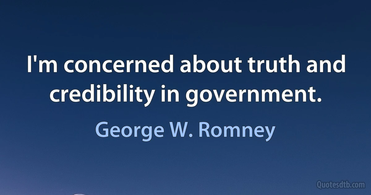 I'm concerned about truth and credibility in government. (George W. Romney)