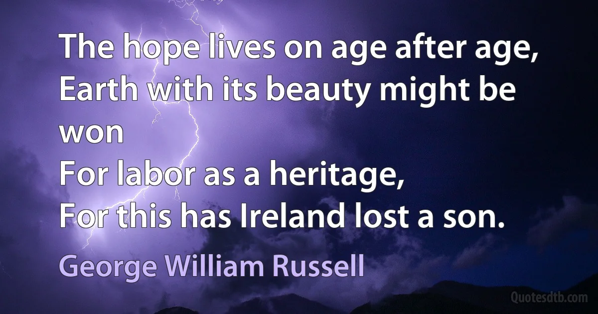 The hope lives on age after age,
Earth with its beauty might be won
For labor as a heritage,
For this has Ireland lost a son. (George William Russell)