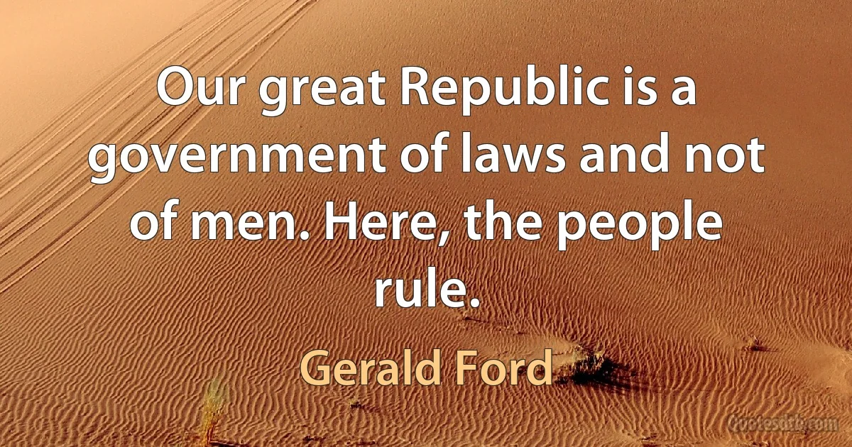 Our great Republic is a government of laws and not of men. Here, the people rule. (Gerald Ford)