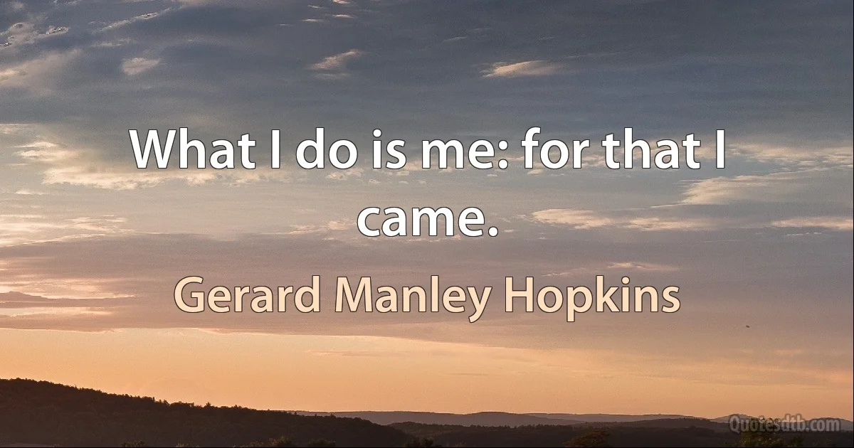 What I do is me: for that I came. (Gerard Manley Hopkins)