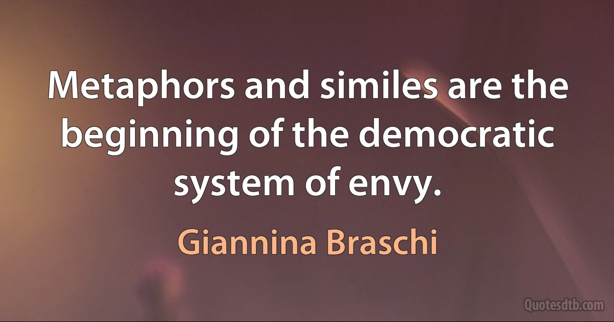 Metaphors and similes are the beginning of the democratic system of envy. (Giannina Braschi)