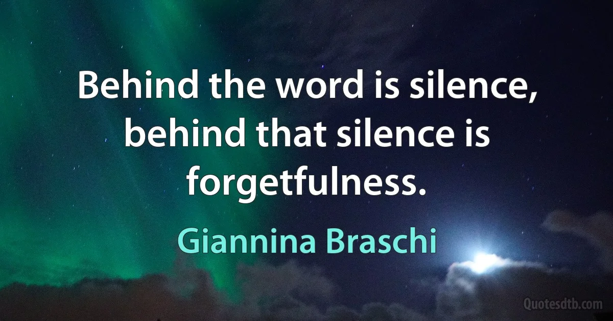 Behind the word is silence, behind that silence is forgetfulness. (Giannina Braschi)