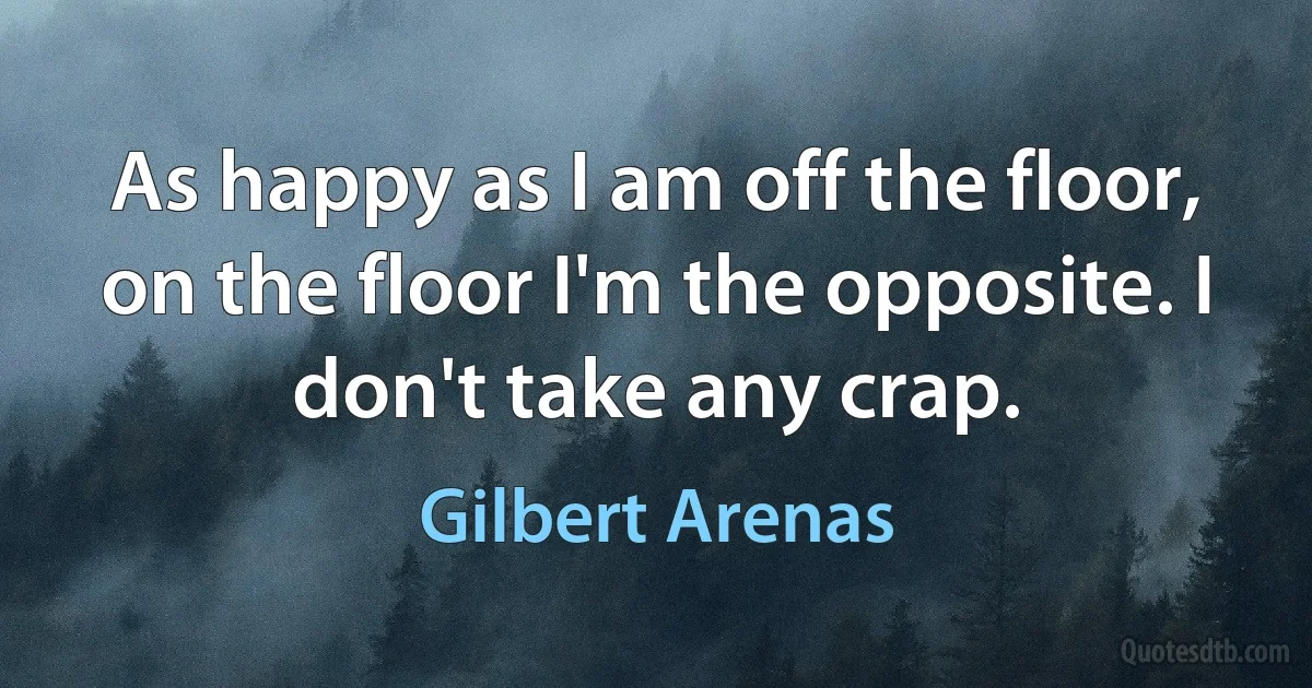 As happy as I am off the floor, on the floor I'm the opposite. I don't take any crap. (Gilbert Arenas)