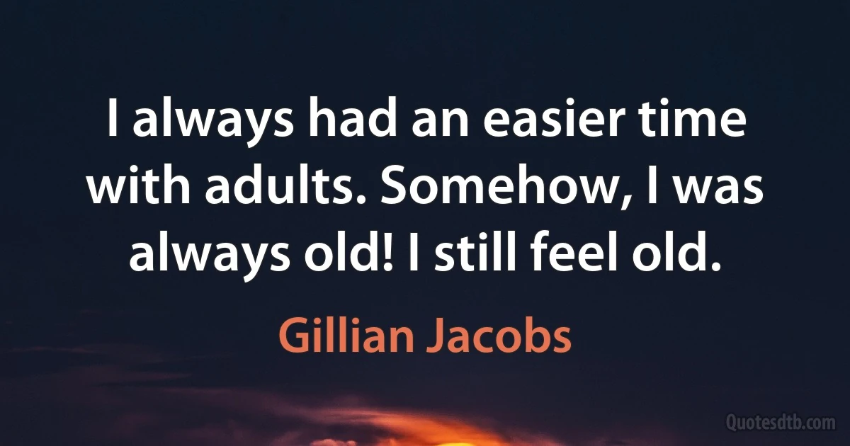 I always had an easier time with adults. Somehow, I was always old! I still feel old. (Gillian Jacobs)