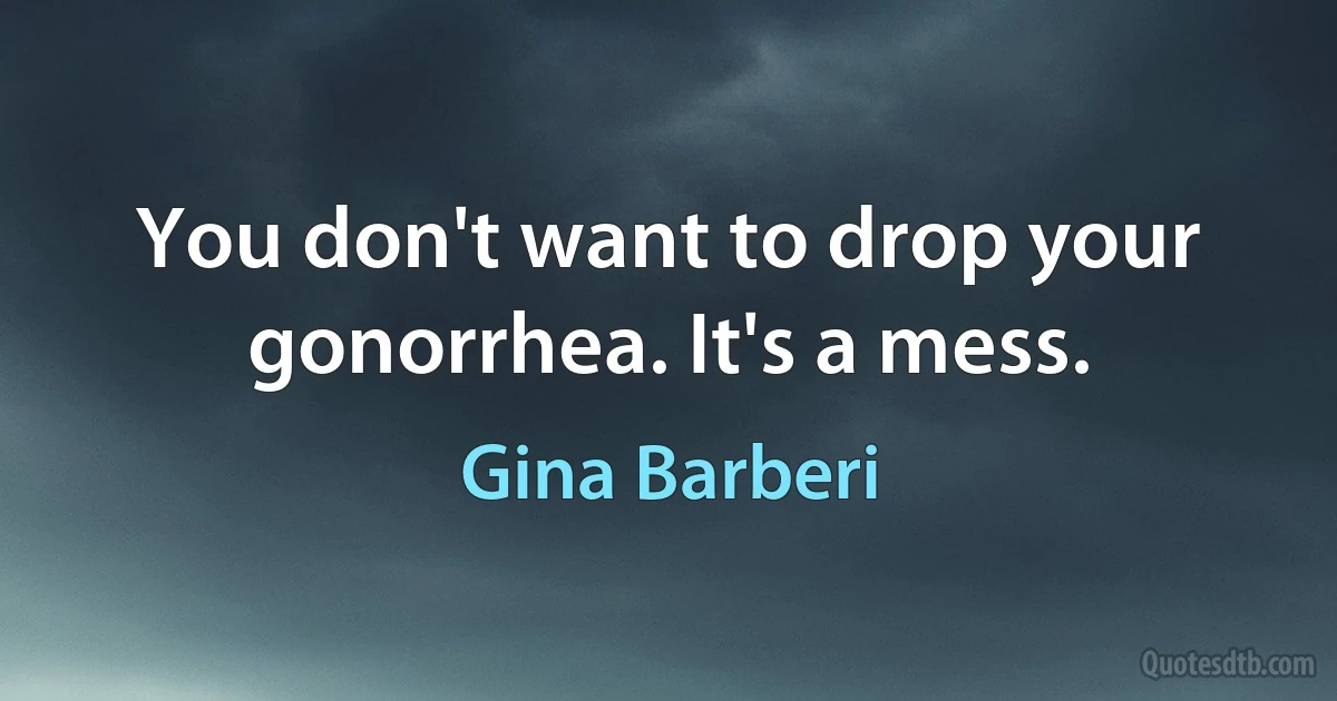 You don't want to drop your gonorrhea. It's a mess. (Gina Barberi)