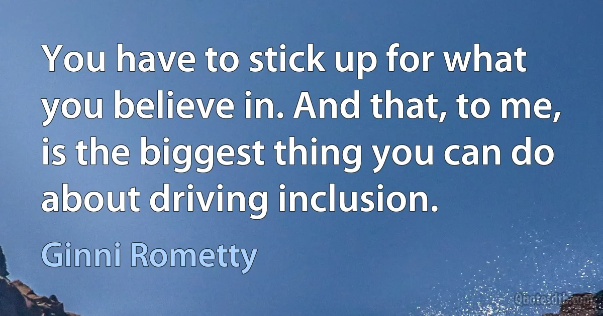 You have to stick up for what you believe in. And that, to me, is the biggest thing you can do about driving inclusion. (Ginni Rometty)