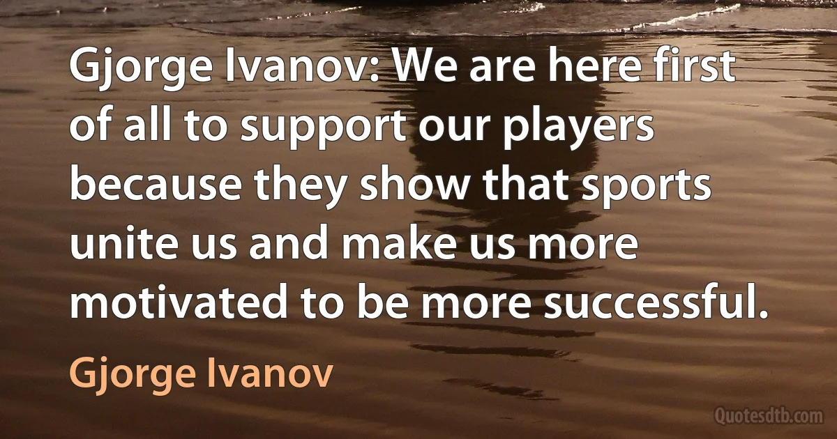 Gjorge Ivanov: We are here first of all to support our players because they show that sports unite us and make us more motivated to be more successful. (Gjorge Ivanov)