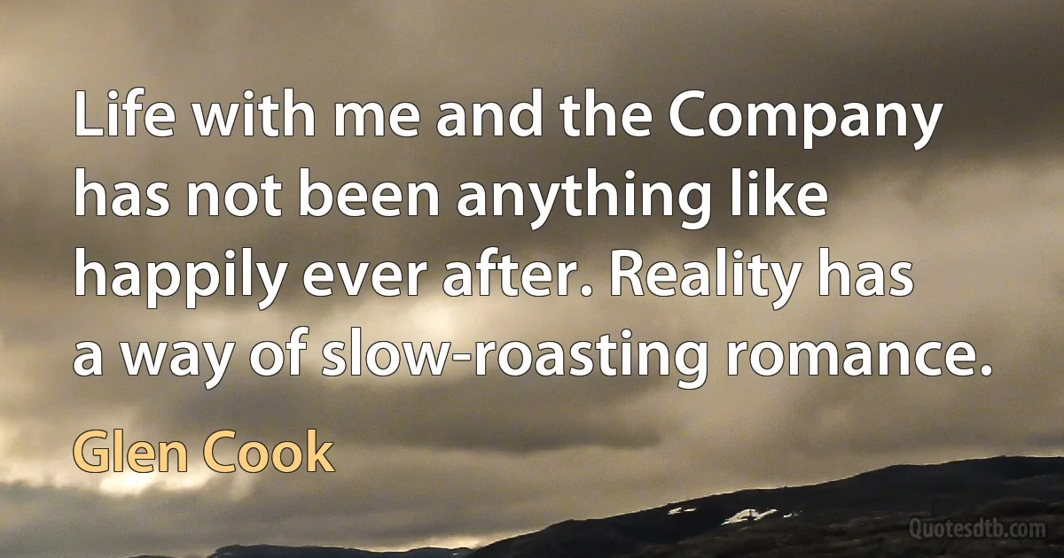 Life with me and the Company has not been anything like happily ever after. Reality has a way of slow-roasting romance. (Glen Cook)