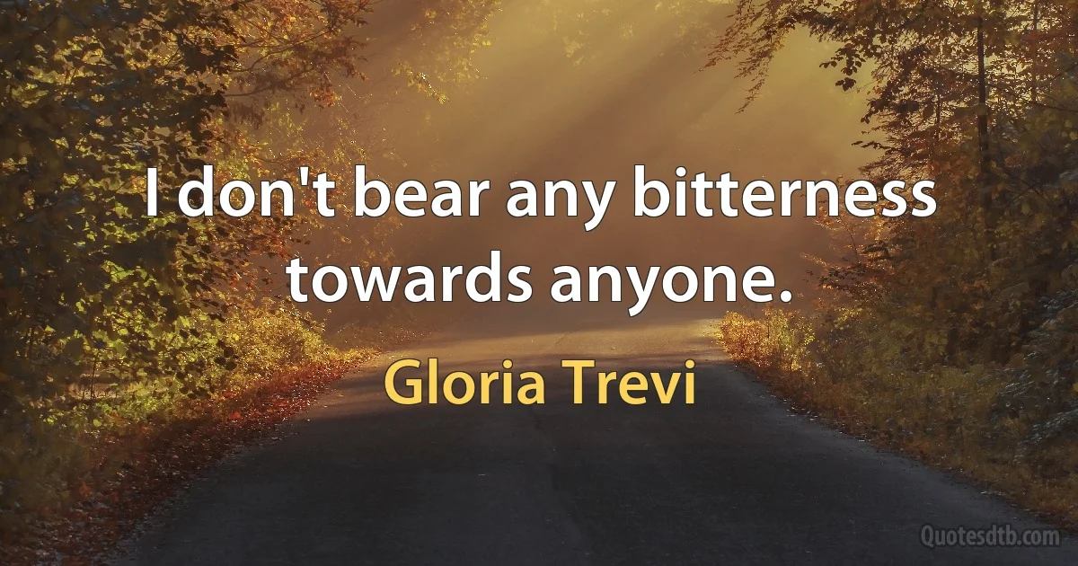 I don't bear any bitterness towards anyone. (Gloria Trevi)