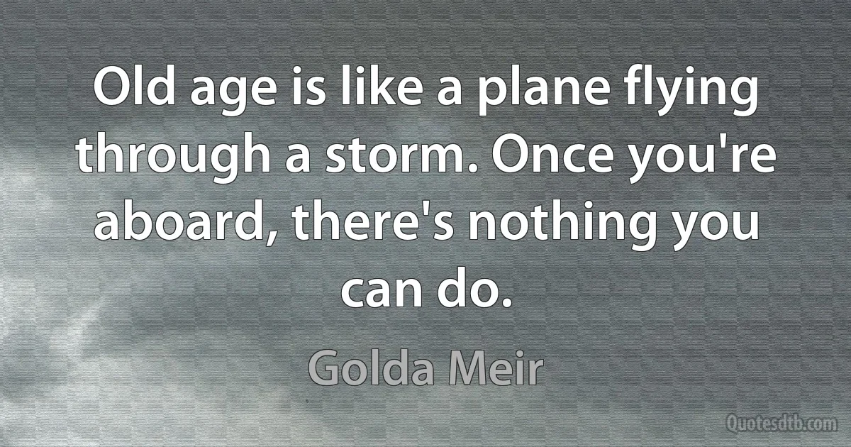 Old age is like a plane flying through a storm. Once you're aboard, there's nothing you can do. (Golda Meir)