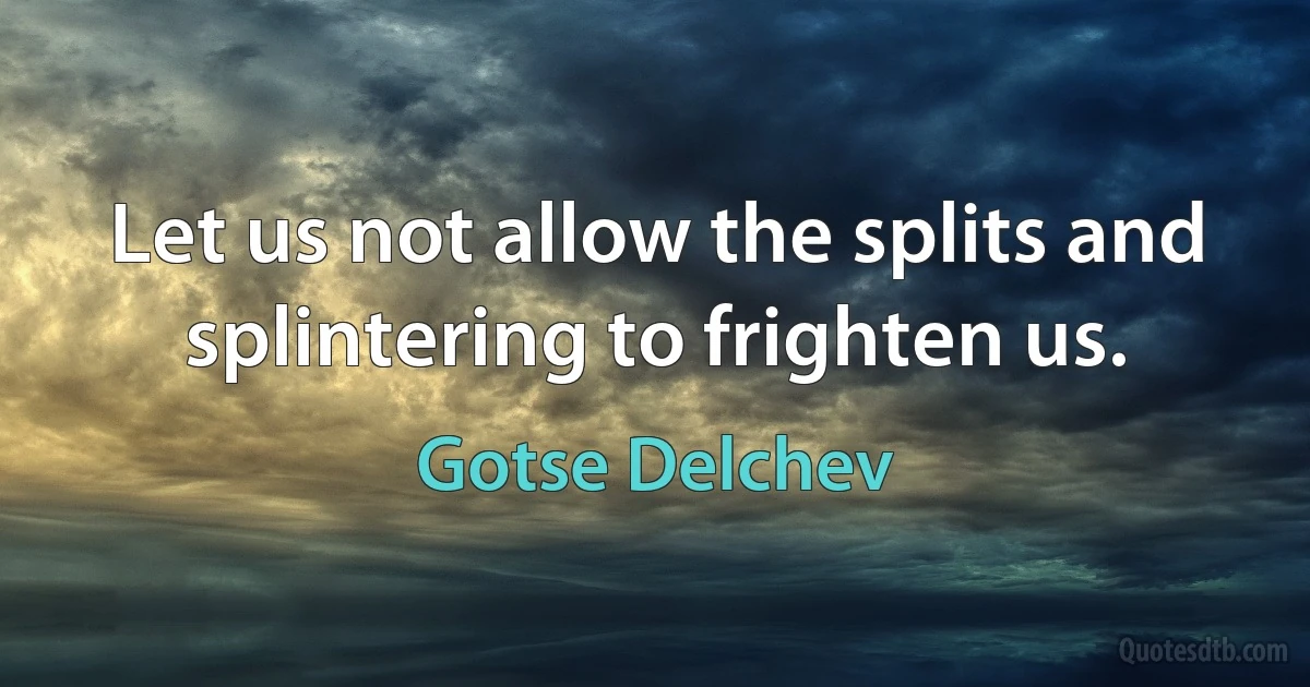 Let us not allow the splits and splintering to frighten us. (Gotse Delchev)