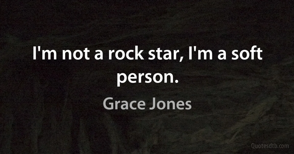 I'm not a rock star, I'm a soft person. (Grace Jones)