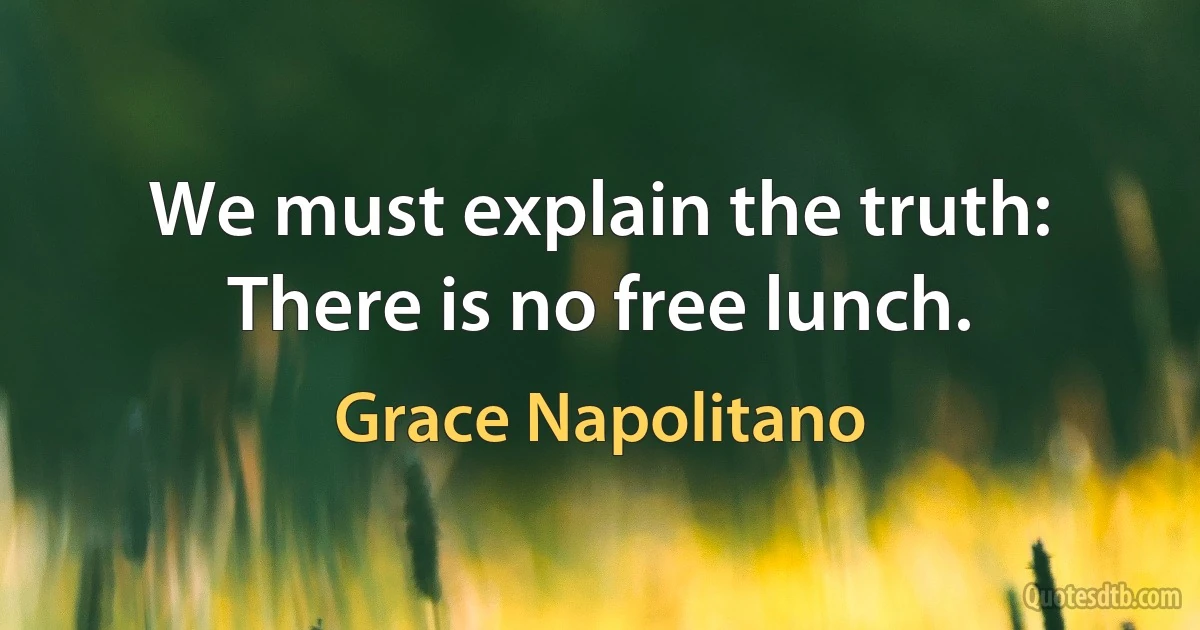 We must explain the truth: There is no free lunch. (Grace Napolitano)