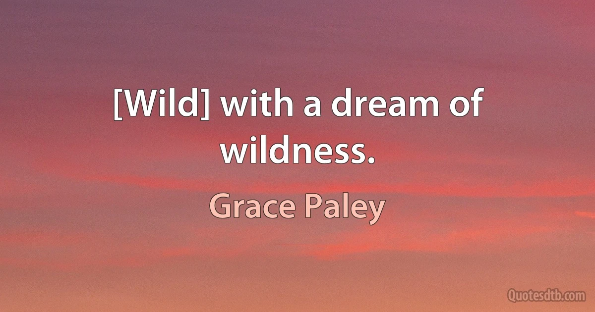 [Wild] with a dream of wildness. (Grace Paley)