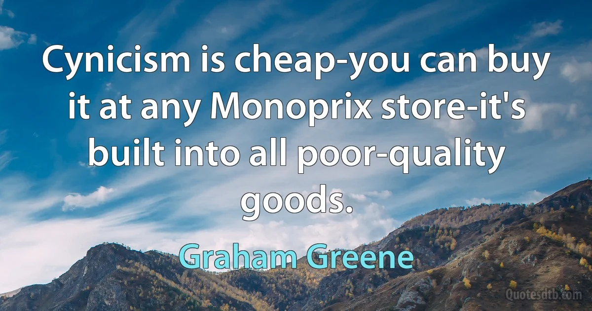 Cynicism is cheap-you can buy it at any Monoprix store-it's built into all poor-quality goods. (Graham Greene)