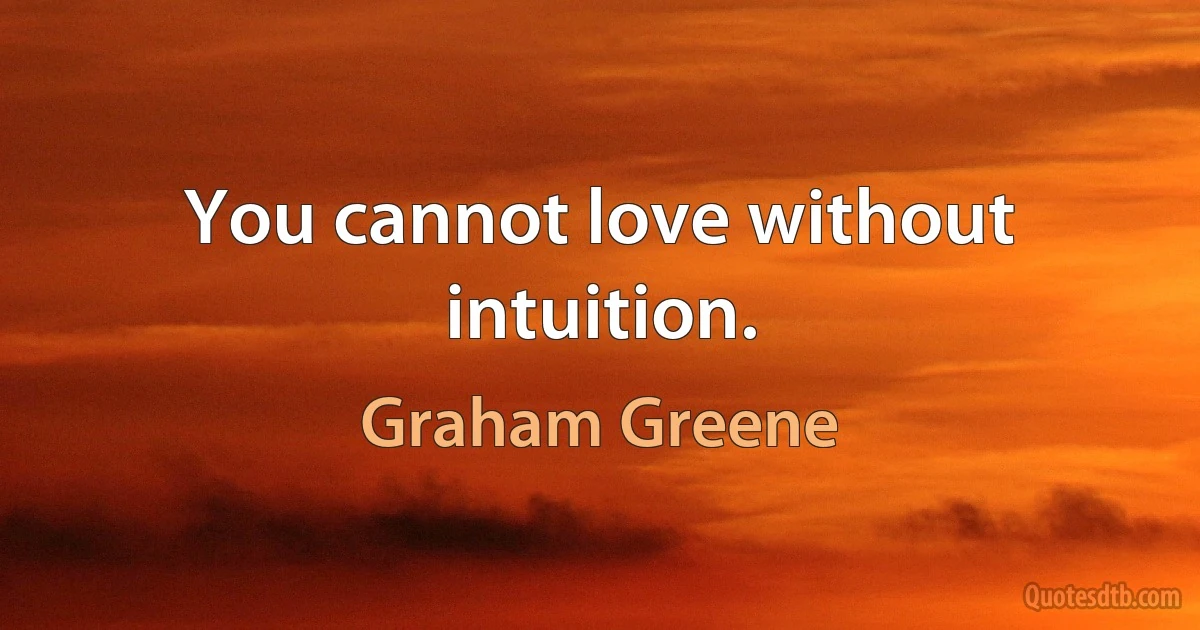 You cannot love without intuition. (Graham Greene)