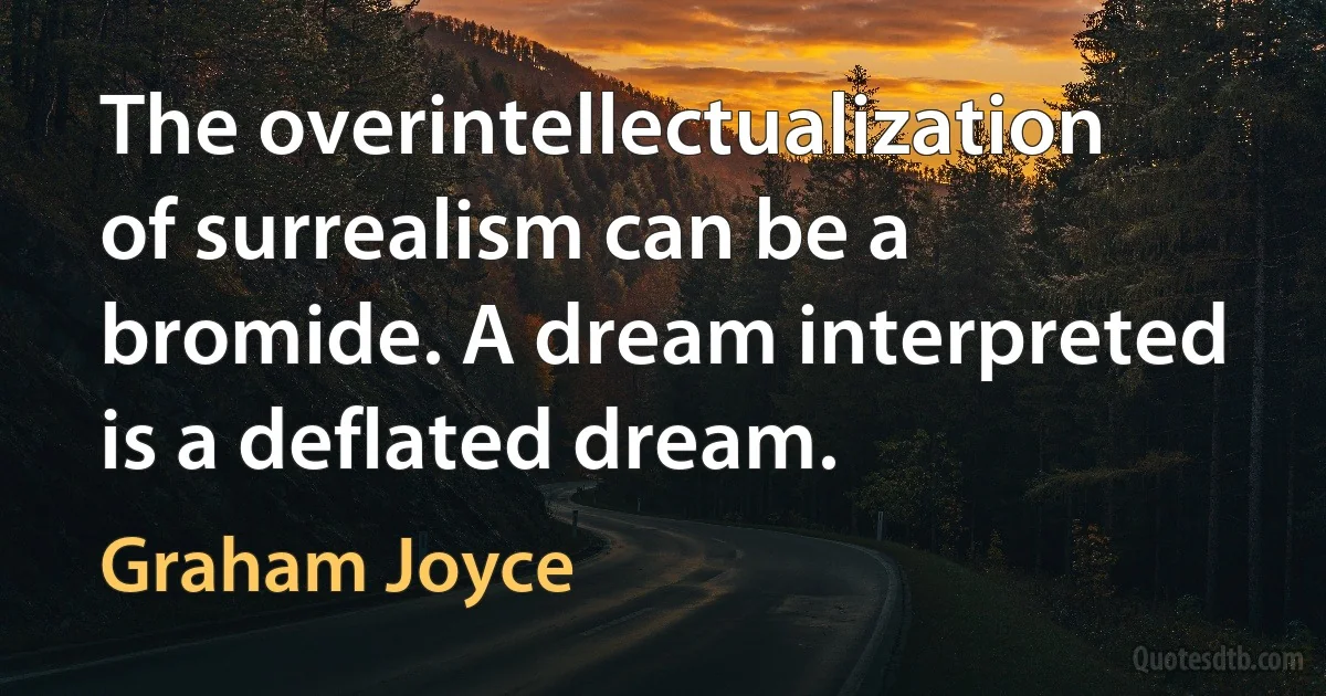 The overintellectualization of surrealism can be a bromide. A dream interpreted is a deflated dream. (Graham Joyce)