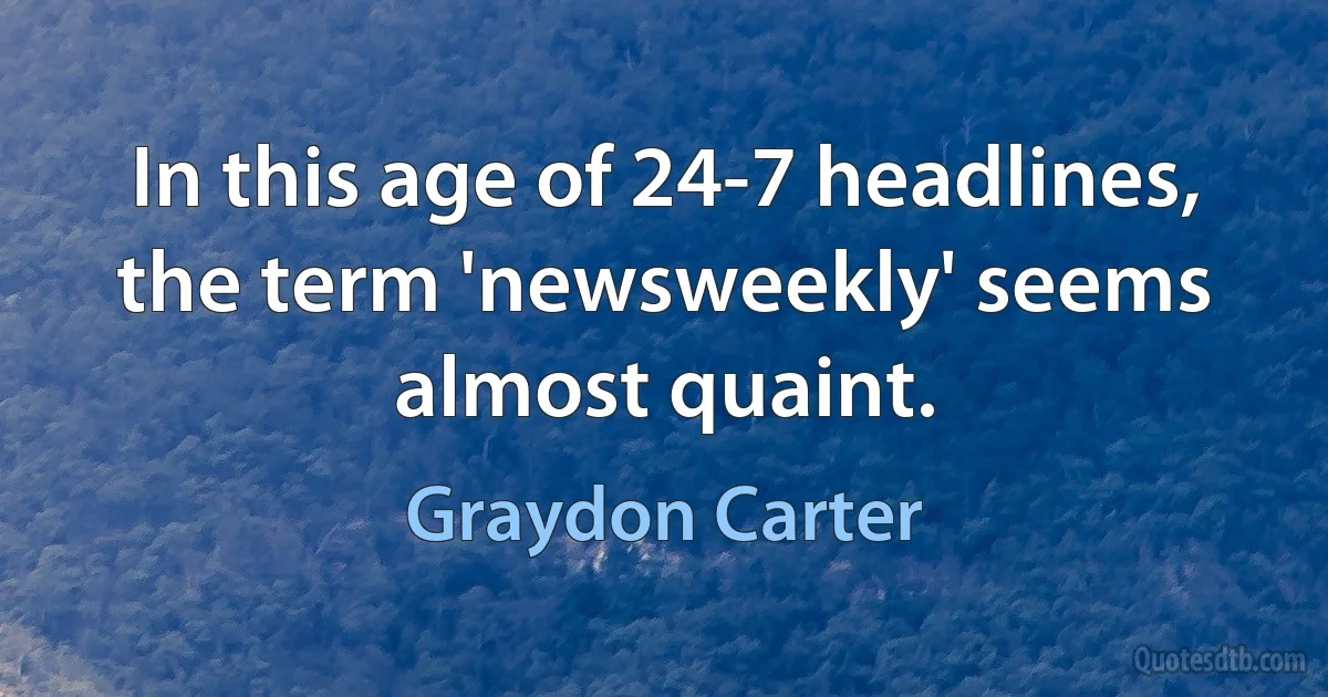 In this age of 24-7 headlines, the term 'newsweekly' seems almost quaint. (Graydon Carter)