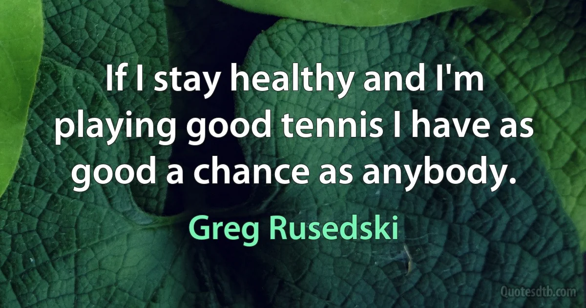 If I stay healthy and I'm playing good tennis I have as good a chance as anybody. (Greg Rusedski)