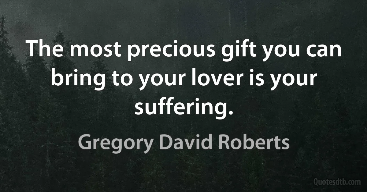 The most precious gift you can bring to your lover is your suffering. (Gregory David Roberts)