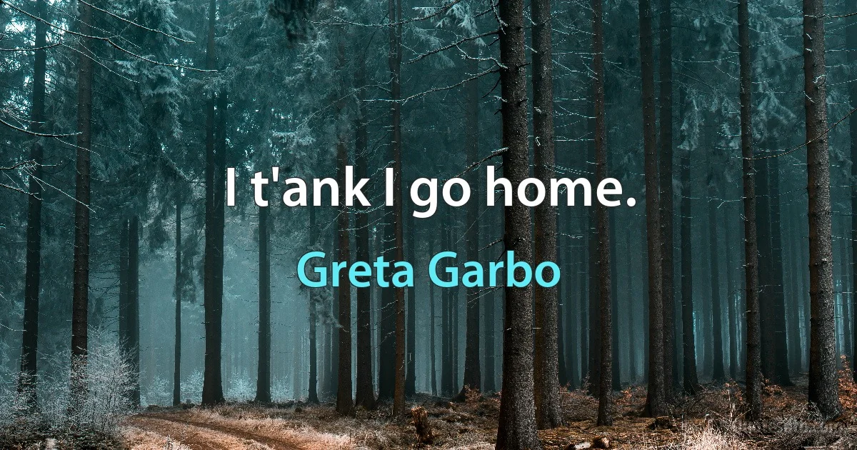 I t'ank I go home. (Greta Garbo)