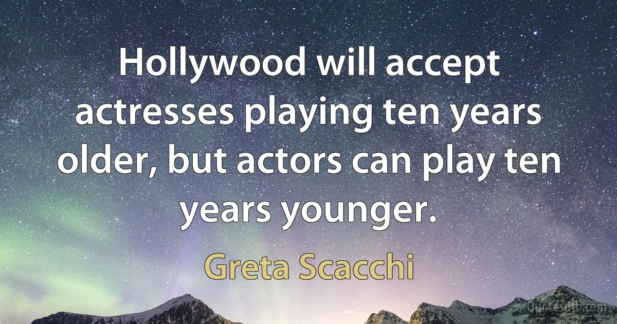 Hollywood will accept actresses playing ten years older, but actors can play ten years younger. (Greta Scacchi)