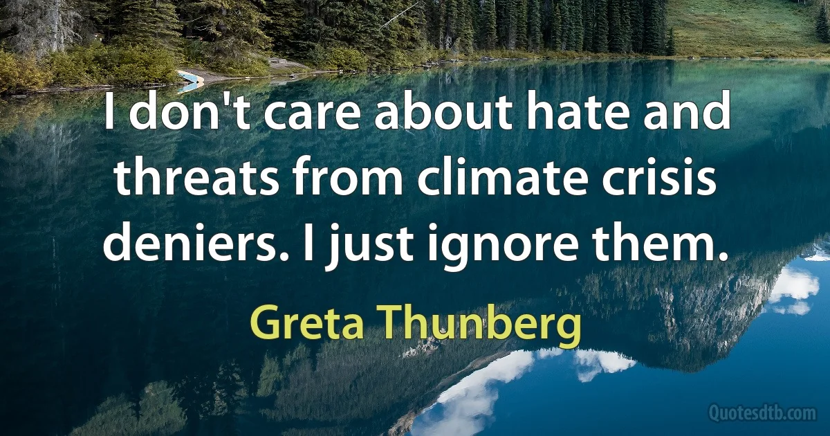 I don't care about hate and threats from climate crisis deniers. I just ignore them. (Greta Thunberg)