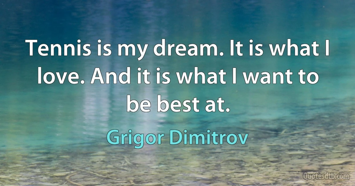 Tennis is my dream. It is what I love. And it is what I want to be best at. (Grigor Dimitrov)