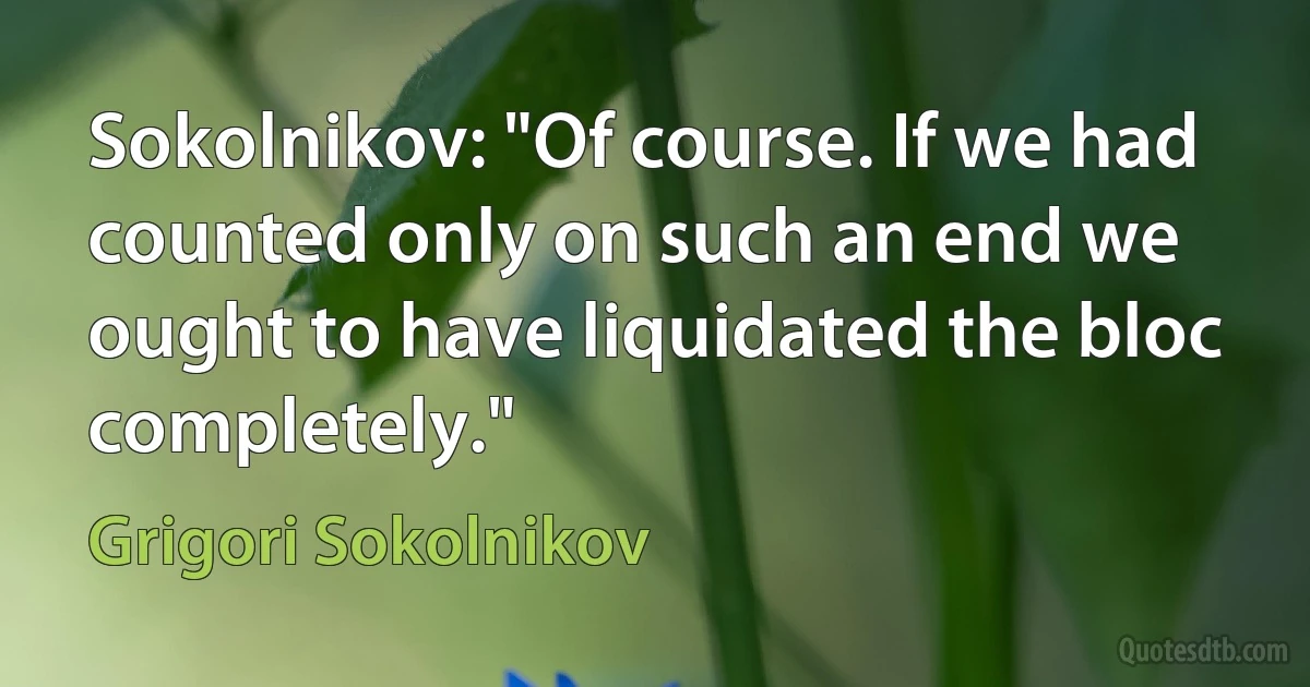 Sokolnikov: "Of course. If we had counted only on such an end we ought to have liquidated the bloc completely." (Grigori Sokolnikov)