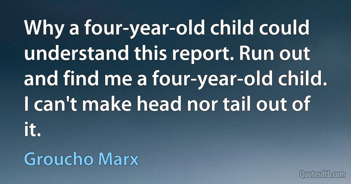 Why a four-year-old child could understand this report. Run out and find me a four-year-old child. I can't make head nor tail out of it. (Groucho Marx)