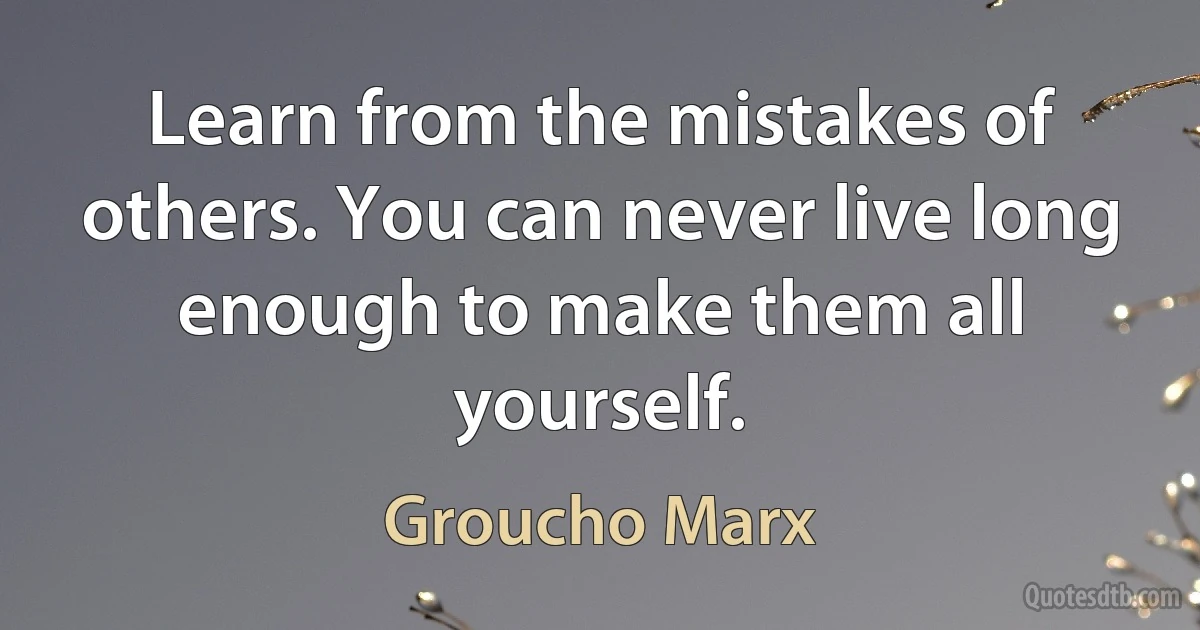 Learn from the mistakes of others. You can never live long enough to make them all yourself. (Groucho Marx)