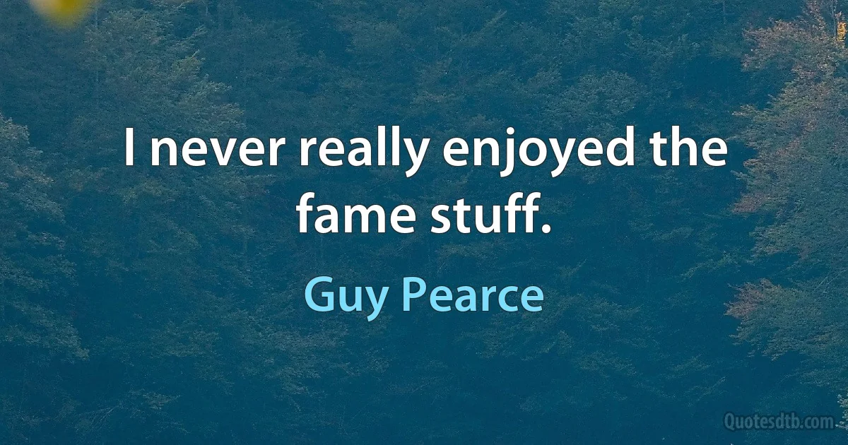 I never really enjoyed the fame stuff. (Guy Pearce)