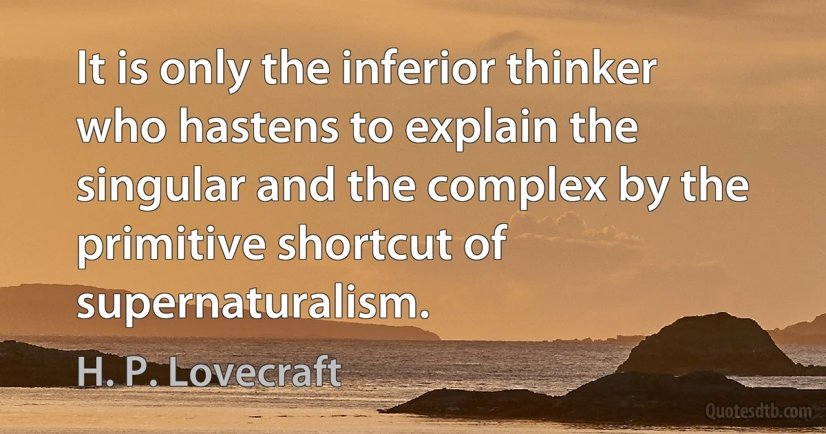 It is only the inferior thinker who hastens to explain the singular and the complex by the primitive shortcut of supernaturalism. (H. P. Lovecraft)