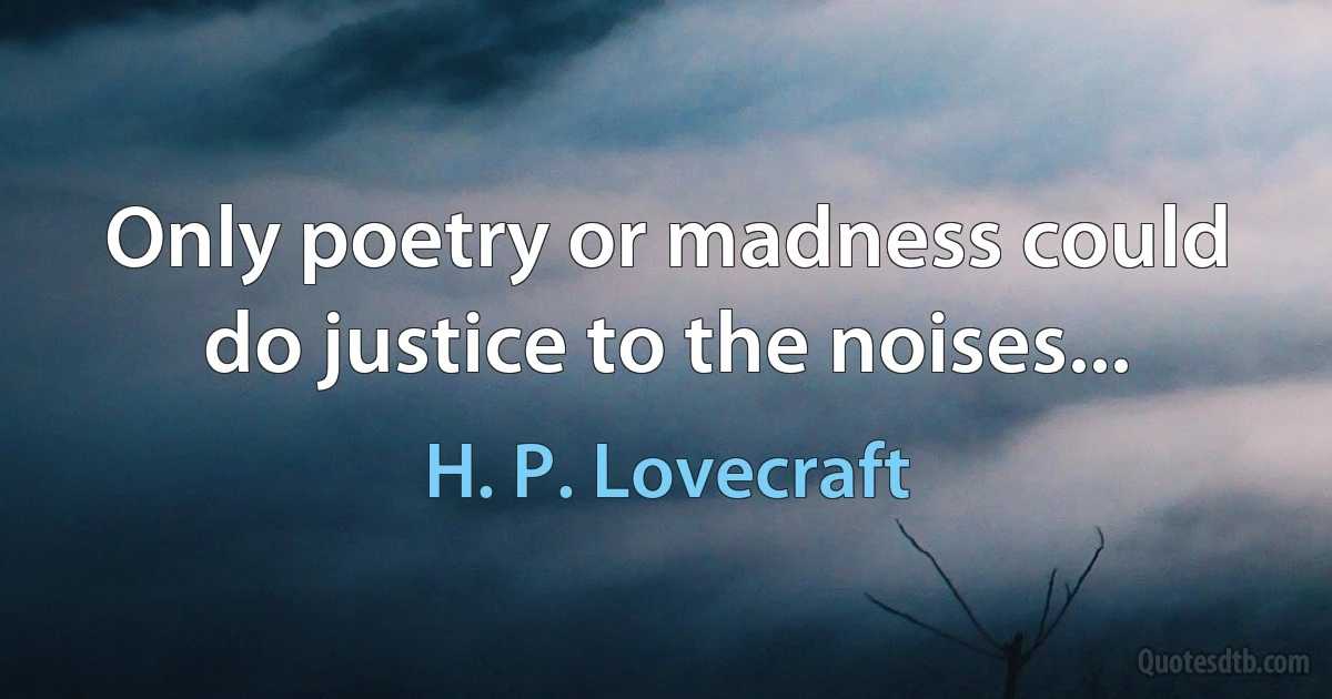 Only poetry or madness could do justice to the noises... (H. P. Lovecraft)