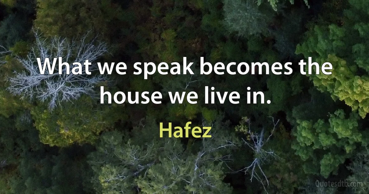 What we speak becomes the house we live in. (Hafez)