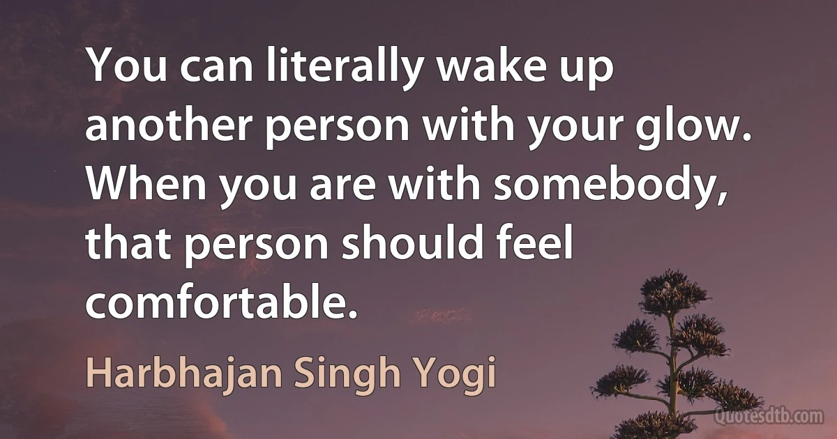 You can literally wake up another person with your glow. When you are with somebody, that person should feel comfortable. (Harbhajan Singh Yogi)