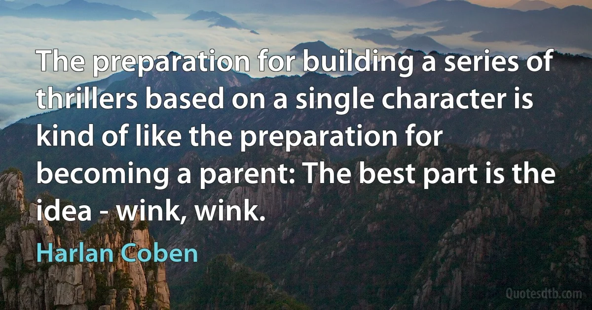 The preparation for building a series of thrillers based on a single character is kind of like the preparation for becoming a parent: The best part is the idea - wink, wink. (Harlan Coben)