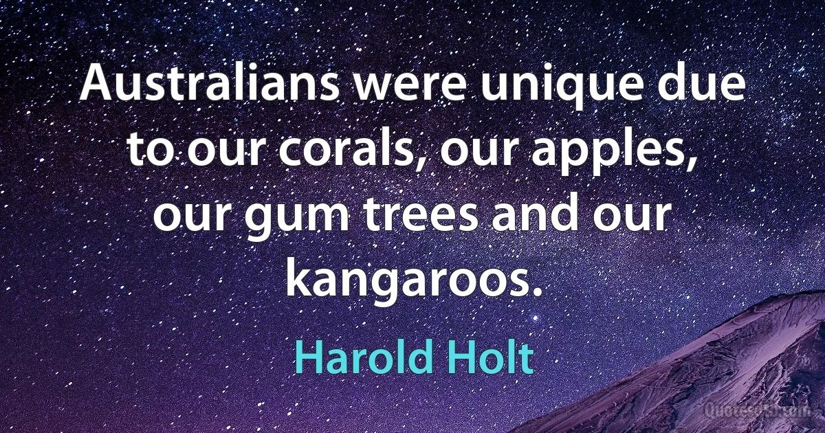 Australians were unique due to our corals, our apples, our gum trees and our kangaroos. (Harold Holt)